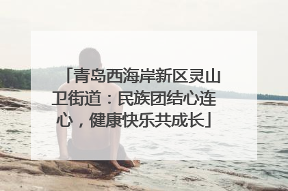 青岛西海岸新区灵山卫街道：民族团结心连心，健康快乐共成长