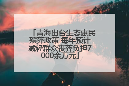 青海出台生态惠民殡葬政策 每年预计减轻群众丧葬负担7000余万元