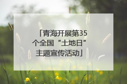 青海开展第35个全国“土地日”主题宣传活动