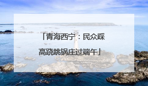 青海西宁：民众踩高跷跳锅庄过端午