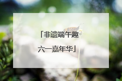 非遗端午趣 六一嘉年华
