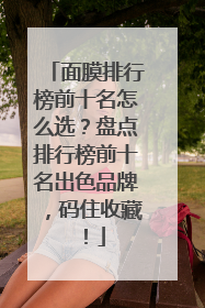 面膜排行榜前十名怎么选？盘点排行榜前十名出色品牌，码住收藏！