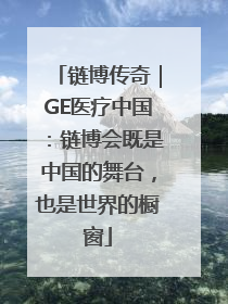 链博传奇｜GE医疗中国：链博会既是中国的舞台，也是世界的橱窗
