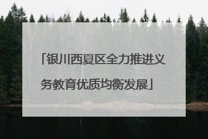 银川西夏区全力推进义务教育优质均衡发展