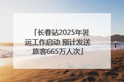 长春站2025年暑运工作启动 预计发送旅客665万人次