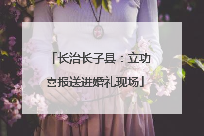 长治长子县：立功喜报送进婚礼现场