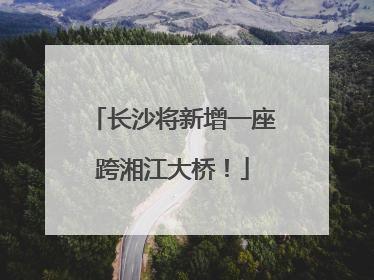 长沙将新增一座跨湘江大桥！