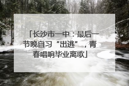 长沙市一中：最后一节晚自习“出逃”，青春唱响毕业离歌
