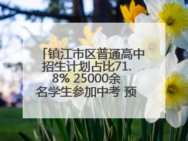 镇江市区普通高中招生计划占比71.8% 25000余名学生参加中考 预计25日公布成绩
