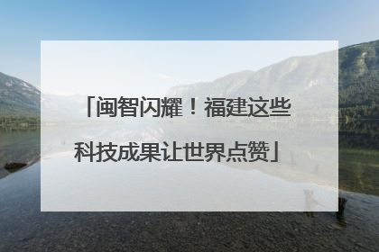 闽智闪耀！福建这些科技成果让世界点赞