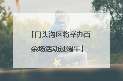 门头沟区将举办百余场活动过端午