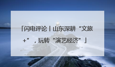 闪电评论丨山东深耕“文旅+”，玩转“演艺经济”