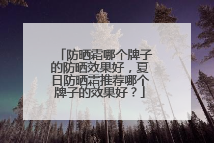 防晒霜哪个牌子的防晒效果好，夏日防晒霜推荐哪个牌子的效果好？