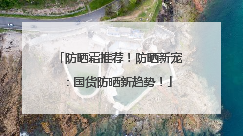 防晒霜推荐！防晒新宠：国货防晒新趋势！