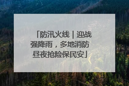 防汛火线｜迎战强降雨，多地消防昼夜抢险保民安