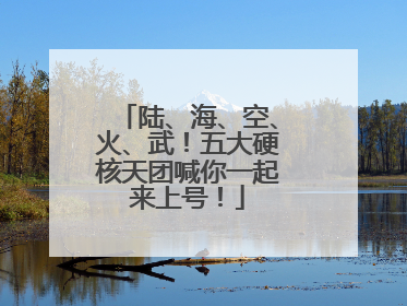 陆、海、空、火、武！五大硬核天团喊你一起来上号！