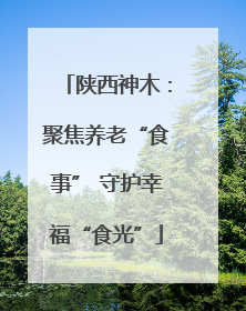 陕西神木：聚焦养老“食事” 守护幸福“食光”