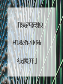 陕西夏粮机收作业陆续展开