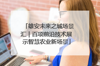 雄安未来之城场景汇｜百项前沿技术展示智慧农业新场景