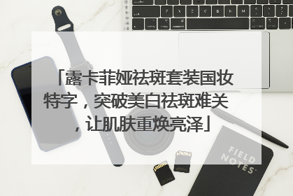 露卡菲娅祛斑套装国妆特字，突破美白祛斑难关，让肌肤重焕亮泽