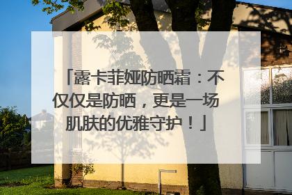 露卡菲娅防晒霜：不仅仅是防晒，更是一场肌肤的优雅守护！