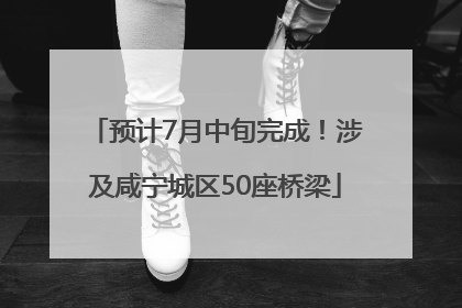 预计7月中旬完成！涉及咸宁城区50座桥梁