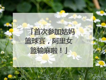 首次参加姑妈篮球赛，阿里女篮输麻啦！