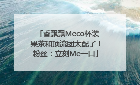 香飘飘Meco杯装果茶和顶流团太配了！粉丝：立刻Me一口