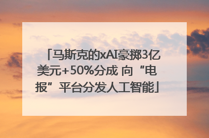 马斯克的xAI豪掷3亿美元+50%分成 向“电报”平台分发人工智能