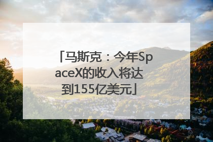 马斯克：今年SpaceX的收入将达到155亿美元