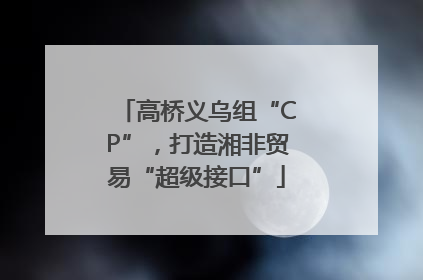高桥义乌组“CP”，打造湘非贸易“超级接口”