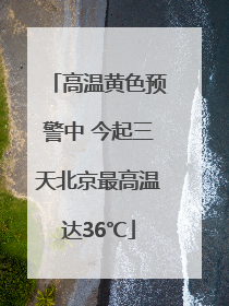 高温黄色预警中 今起三天北京最高温达36℃