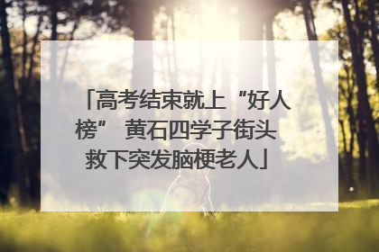 高考结束就上“好人榜” 黄石四学子街头救下突发脑梗老人