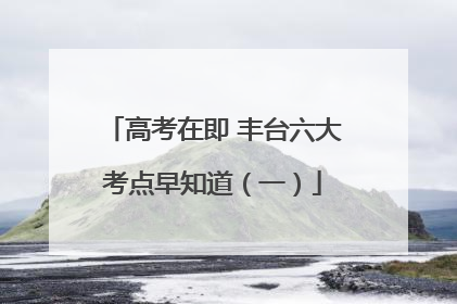 高考在即 丰台六大考点早知道（一）