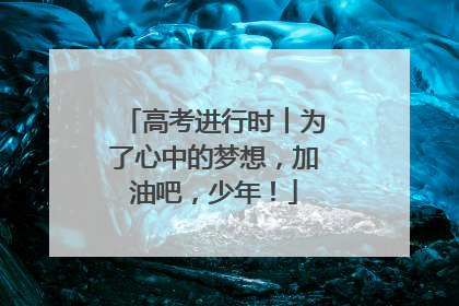 高考进行时︱为了心中的梦想，加油吧，少年！