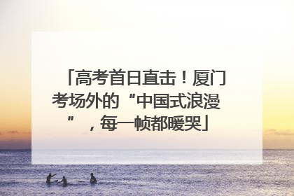 高考首日直击！厦门考场外的“中国式浪漫”，每一帧都暖哭