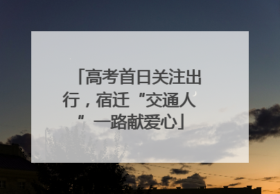 高考首日关注出行，宿迁“交通人”一路献爱心