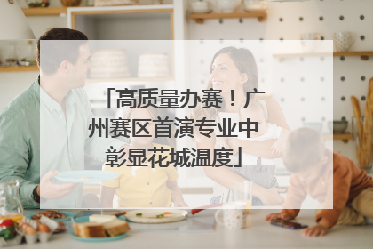 高质量办赛！广州赛区首演专业中彰显花城温度