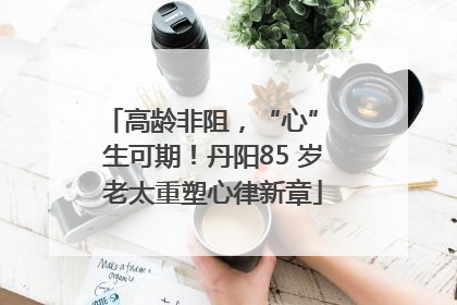 高龄非阻，“心” 生可期！丹阳85 岁老太重塑心律新章