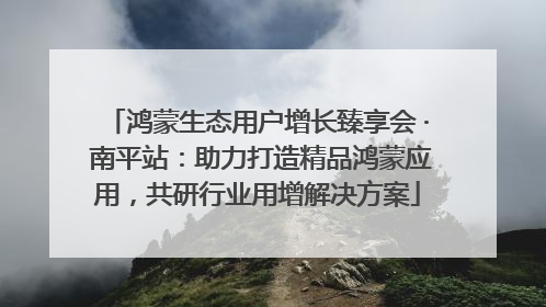 鸿蒙生态用户增长臻享会 · 南平站：助力打造精品鸿蒙应用，共研行业用增解决方案