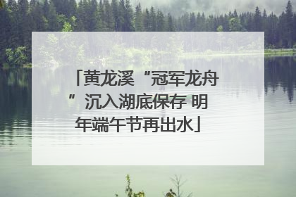 黄龙溪“冠军龙舟”沉入湖底保存 明年端午节再出水