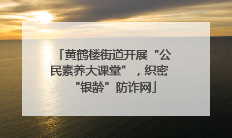 黄鹤楼街道开展“公民素养大课堂”，织密“银龄”防诈网