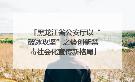 黑龙江省公安厅以“破冰攻坚”之势创新禁毒社会化宣传新格局