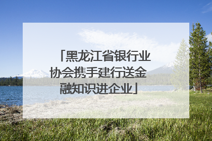 黑龙江省银行业协会携手建行送金融知识进企业