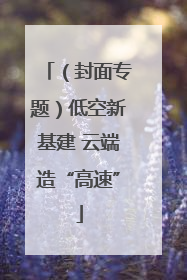（封面专题）低空新基建 云端造“高速”