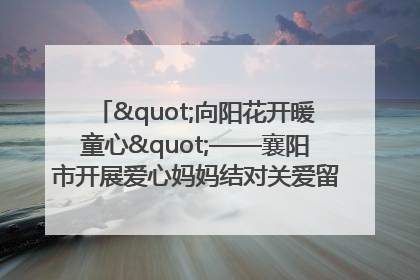 "向阳花开暖童心"——襄阳市开展爱心妈妈结对关爱留守困境儿童庆"六一"活动