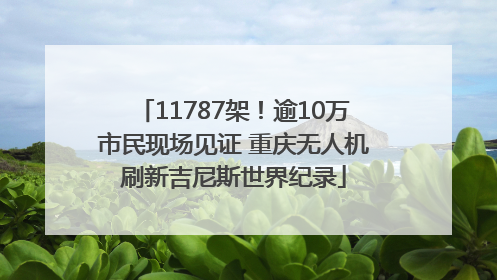 11787架！逾10万市民现场见证 重庆无人机刷新吉尼斯世界纪录