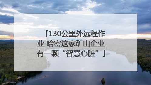 130公里外远程作业 哈密这家矿山企业有一颗“智慧心脏”