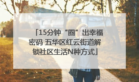 15分钟“圈”出幸福密码 五华区红云街道解锁社区生活N种方式