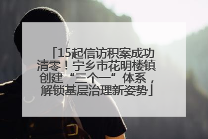 15起信访积案成功清零！宁乡市花明楼镇创建“三个一”体系，解锁基层治理新姿势